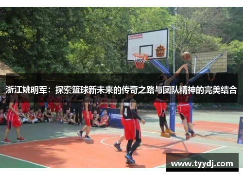 浙江姚明军：探索篮球新未来的传奇之路与团队精神的完美结合