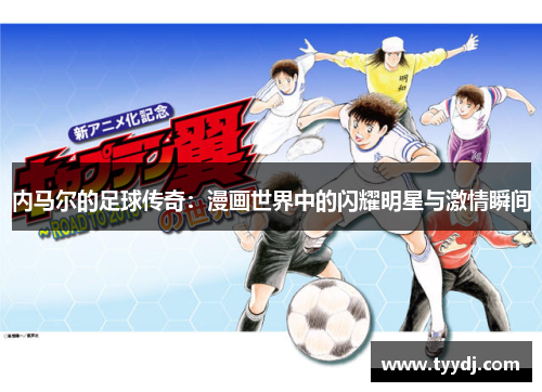 内马尔的足球传奇：漫画世界中的闪耀明星与激情瞬间