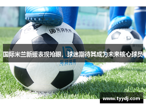 国际米兰新援表现抢眼，球迷期待其成为未来核心球员