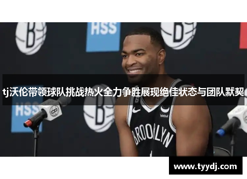 tj沃伦带领球队挑战热火全力争胜展现绝佳状态与团队默契