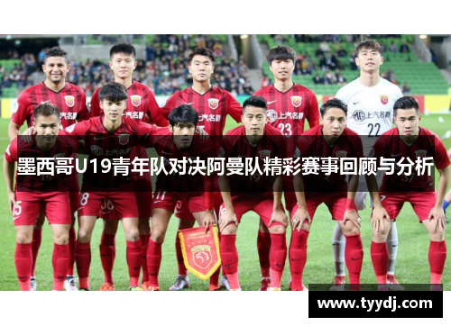 墨西哥U19青年队对决阿曼队精彩赛事回顾与分析