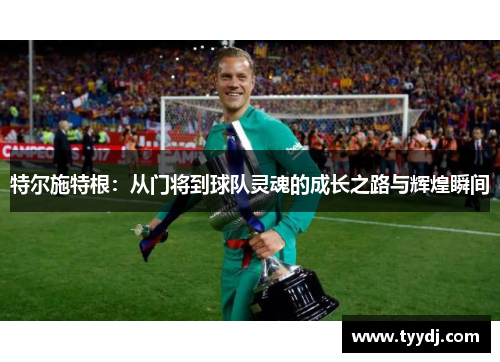 特尔施特根：从门将到球队灵魂的成长之路与辉煌瞬间
