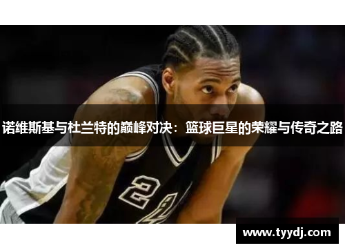 诺维斯基与杜兰特的巅峰对决：篮球巨星的荣耀与传奇之路