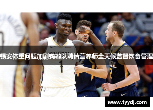 锡安体重问题加剧鹈鹕队聘请营养师全天候监督饮食管理